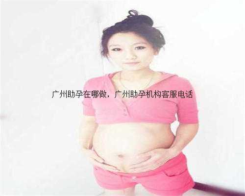 广州助孕在哪做，广州助孕机构客服电话