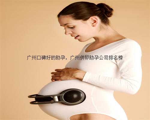 广州口碑好的助孕，广州供卵助孕公司排名榜