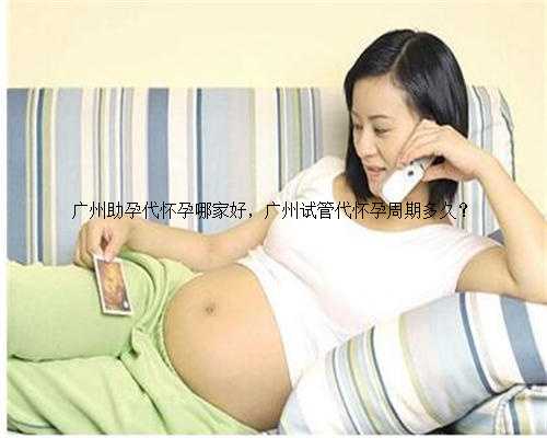 广州助孕代怀孕哪家好，广州试管代怀孕周期多久？