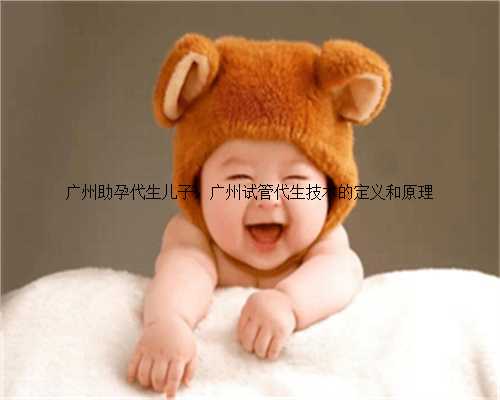 广州助孕代生儿子，广州试管代生技术的定义和原理