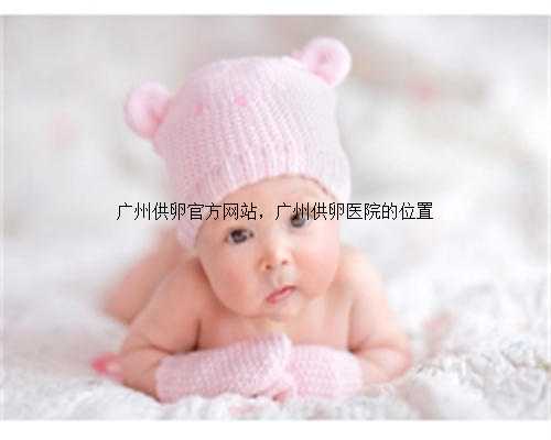 广州供卵官方网站，广州供卵医院的位置