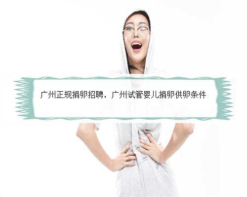 广州正规捐卵招聘，广州试管婴儿捐卵供卵条件