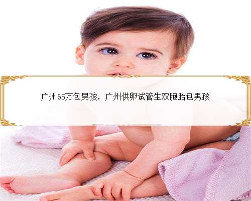 广州65万包男孩，广州供卵试管生双胞胎包男孩