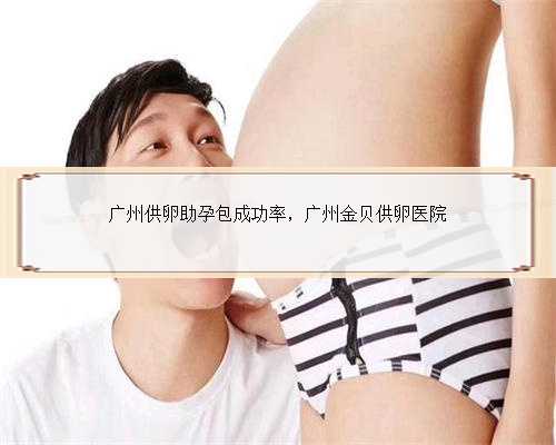 广州供卵助孕包成功率，广州金贝供卵医院