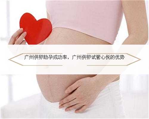 广州供卵助孕成功率，广州供卵试管心悦的优势