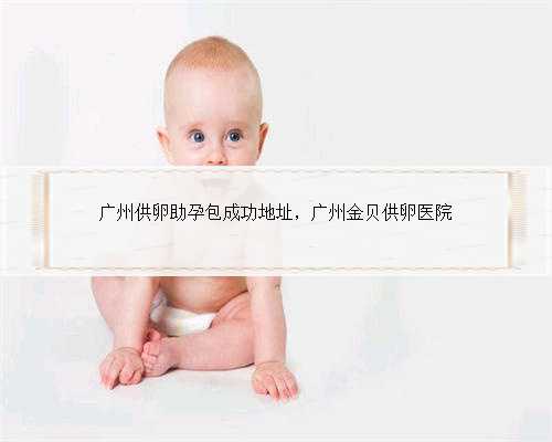 广州供卵助孕包成功地址，广州金贝供卵医院