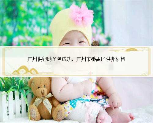 广州供卵助孕包成功，广州市番禺区供卵机构