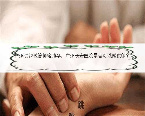 广州供卵试管价格助孕，广州长安医院是否可以做供卵？