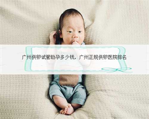 广州供卵试管助孕多少钱，广州正规供卵医院排名