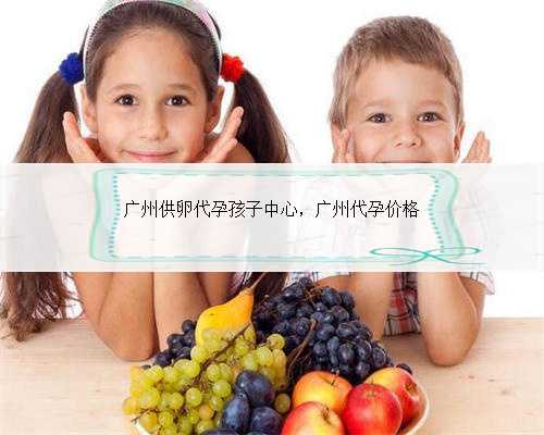 广州供卵代孕孩子中心，广州代孕价格