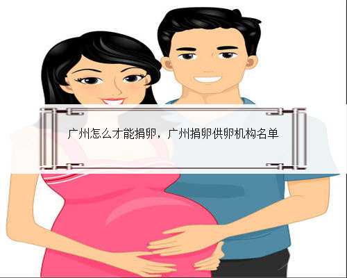 广州怎么才能捐卵，广州捐卵供卵机构名单