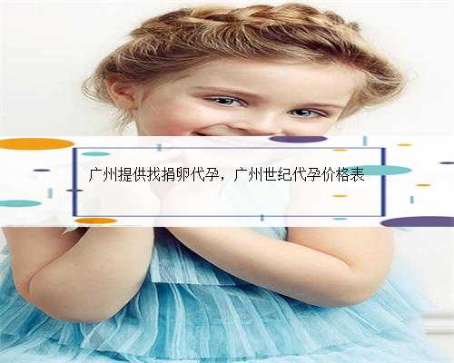 广州提供找捐卵代孕，广州世纪代孕价格表