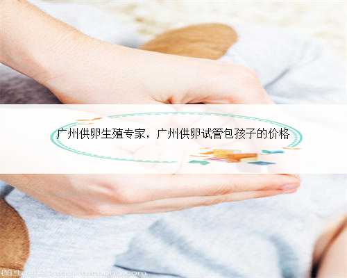 广州供卵生殖专家，广州供卵试管包孩子的价格