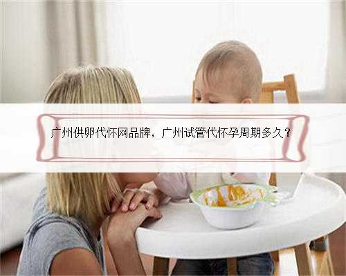 广州供卵代怀网品牌，广州试管代怀孕周期多久？
