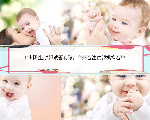 广州职业供卵试管女孩，广州合法供卵机构名单