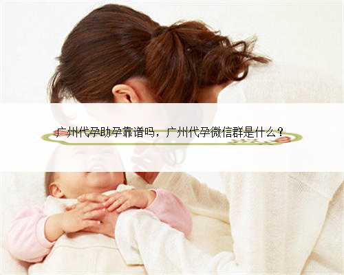 广州代孕助孕靠谱吗，广州代孕微信群是什么？