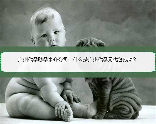 广州代孕助孕中介公司，什么是广州代孕无忧包成功？