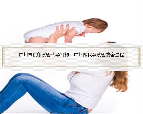 广州市供卵试管代孕机构，广州做代孕试管的全过程