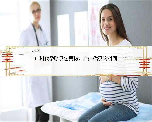 广州代孕助孕包男孩，广州代孕的时间