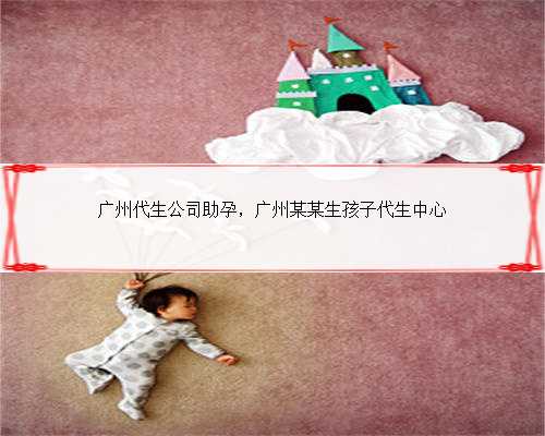 广州代生公司助孕，广州某某生孩子代生中心