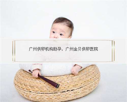 广州供卵机构助孕，广州金贝供卵医院