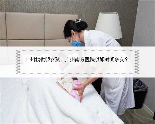 广州找供卵女孩，广州南方医院供卵时间多久？