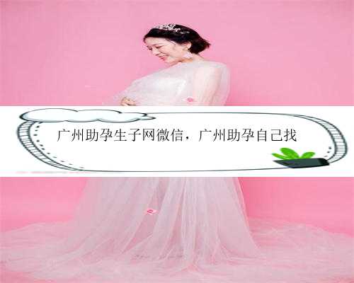广州助孕生子网微信，广州助孕自己找