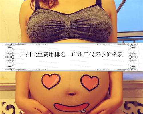 广州代生费用排名，广州三代怀孕价格表