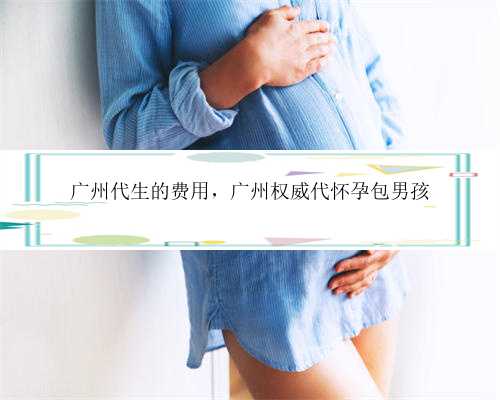 广州代生的费用，广州权威代怀孕包男孩