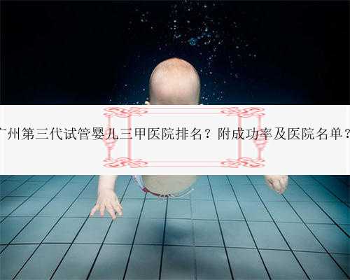广州第三代试管婴儿三甲医院排名？附成功率及医院名单？