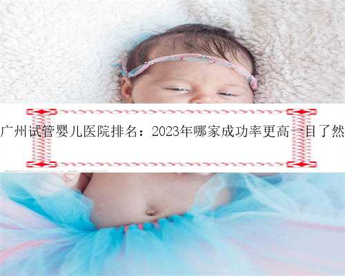 广州试管婴儿医院排名：2023年哪家成功率更高一目了然