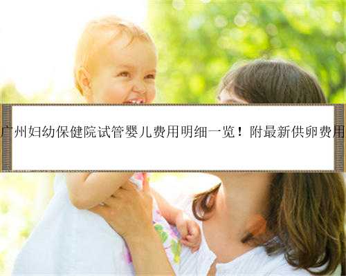 2023广州妇幼保健院试管婴儿费用明细一览！附最新供卵费用价格